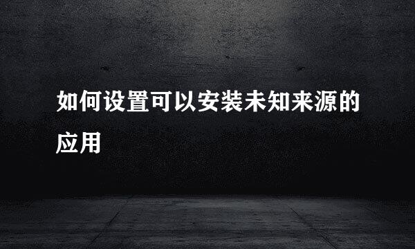 如何设置可以安装未知来源的应用