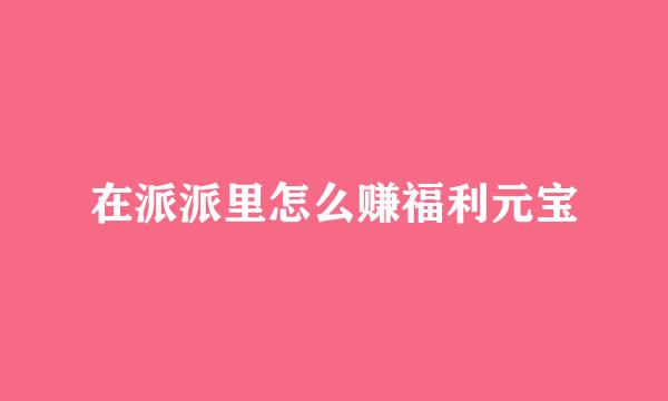 在派派里怎么赚福利元宝
