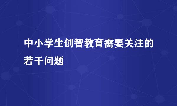 中小学生创智教育需要关注的若干问题