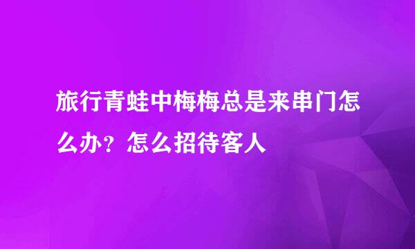 旅行青蛙中梅梅总是来串门怎么办？怎么招待客人