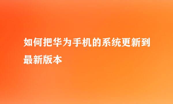 如何把华为手机的系统更新到最新版本