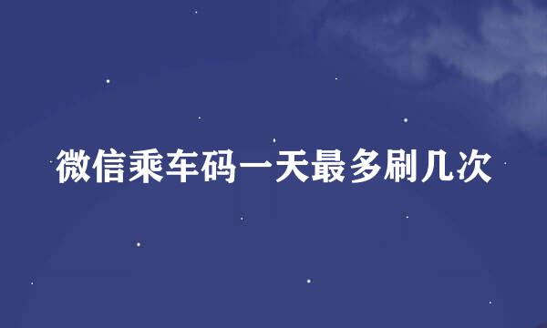微信乘车码一天最多刷几次