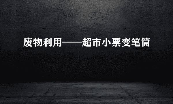废物利用——超市小票变笔筒