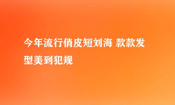 今年流行俏皮短刘海 款款发型美到犯规