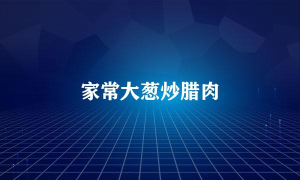 家常大葱炒腊肉