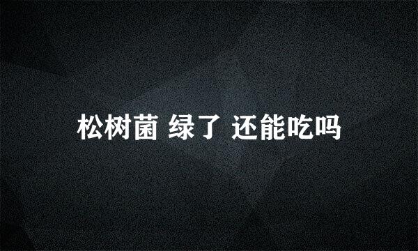 松树菌 绿了 还能吃吗
