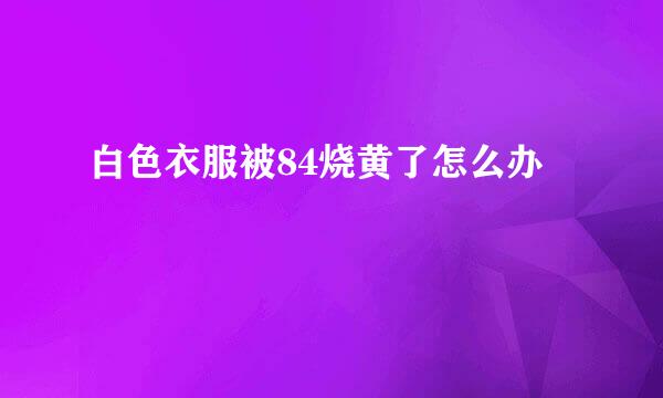 白色衣服被84烧黄了怎么办
