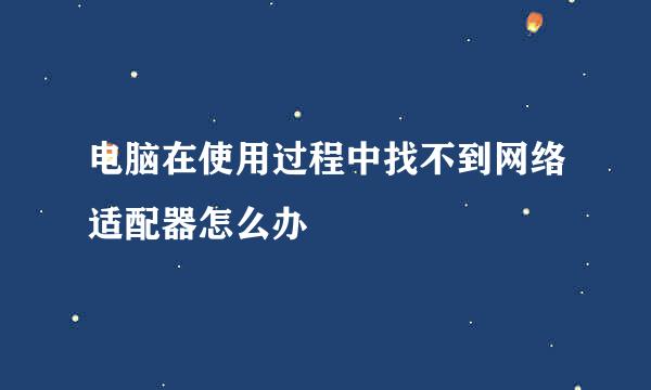 电脑在使用过程中找不到网络适配器怎么办