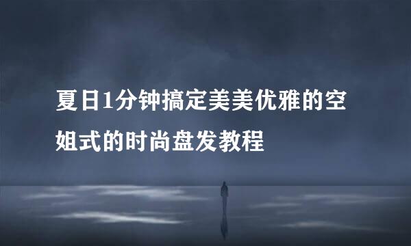 夏日1分钟搞定美美优雅的空姐式的时尚盘发教程