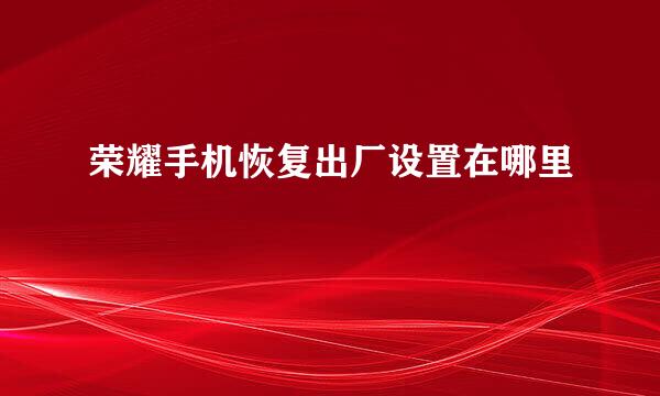 荣耀手机恢复出厂设置在哪里