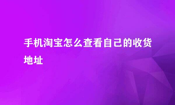 手机淘宝怎么查看自己的收货地址