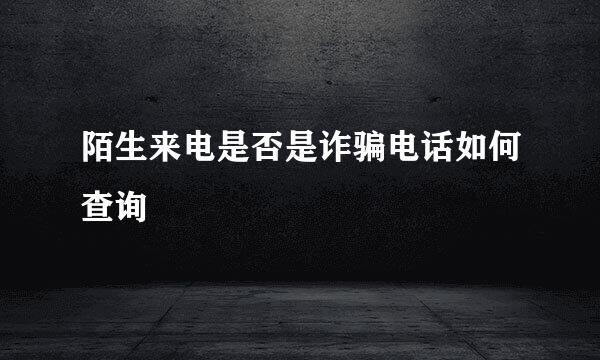 陌生来电是否是诈骗电话如何查询