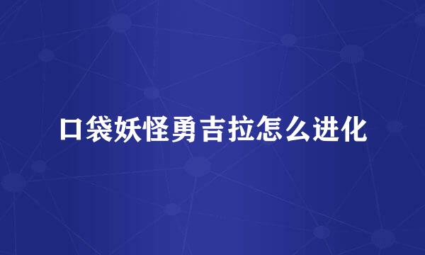 口袋妖怪勇吉拉怎么进化