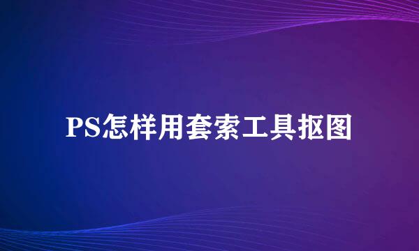 PS怎样用套索工具抠图
