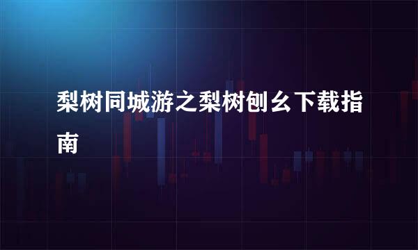 梨树同城游之梨树刨幺下载指南