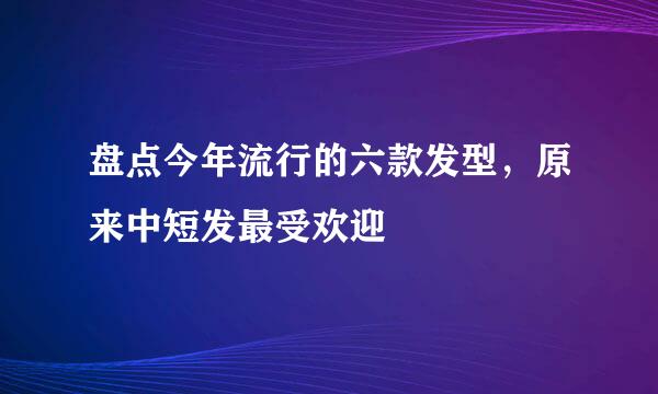 盘点今年流行的六款发型，原来中短发最受欢迎