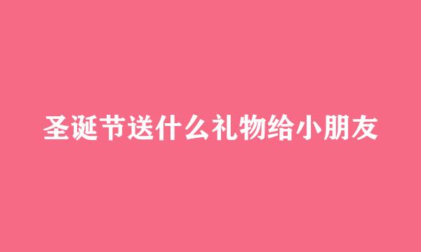 圣诞节送什么礼物给小朋友