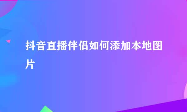 抖音直播伴侣如何添加本地图片