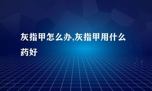 灰指甲怎么办,灰指甲用什么药好