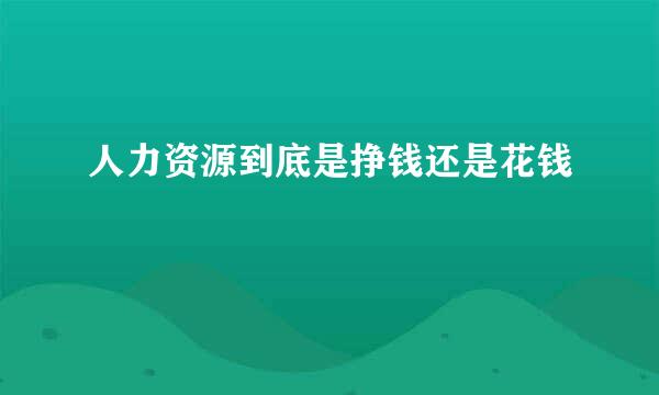 人力资源到底是挣钱还是花钱