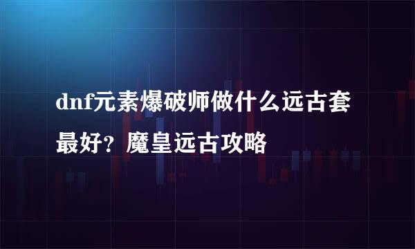 dnf元素爆破师做什么远古套最好？魔皇远古攻略