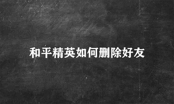 和平精英如何删除好友