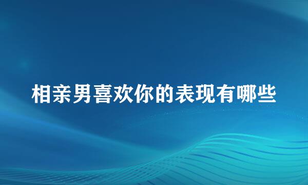 相亲男喜欢你的表现有哪些