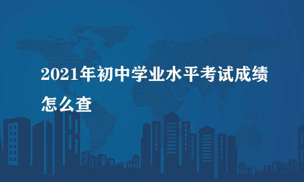 2021年初中学业水平考试成绩怎么查