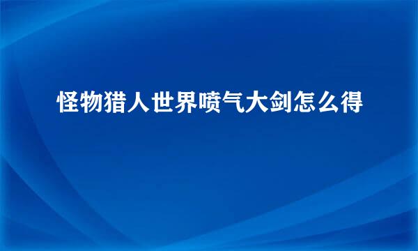 怪物猎人世界喷气大剑怎么得