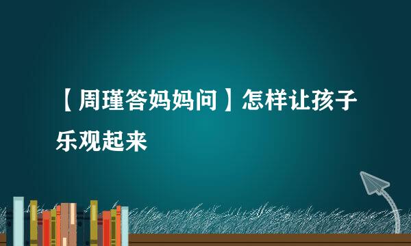 【周瑾答妈妈问】怎样让孩子乐观起来