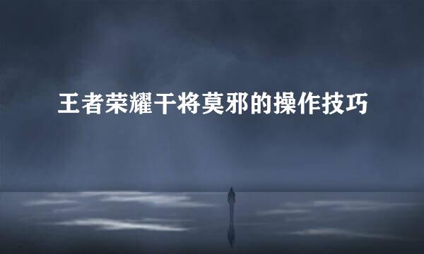 王者荣耀干将莫邪的操作技巧