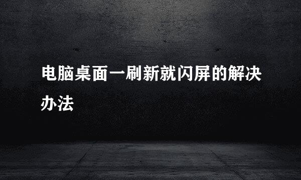电脑桌面一刷新就闪屏的解决办法