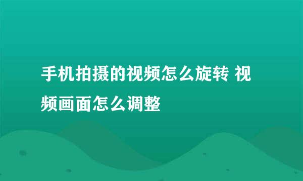 手机拍摄的视频怎么旋转 视频画面怎么调整