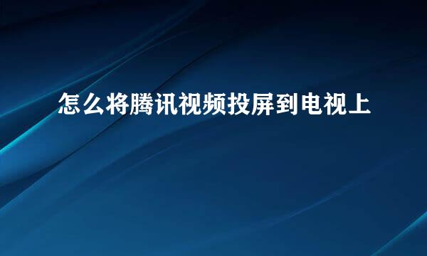 怎么将腾讯视频投屏到电视上