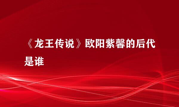 《龙王传说》欧阳紫馨的后代是谁
