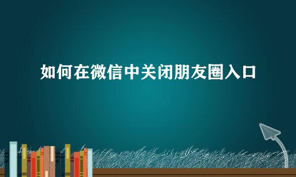 如何在微信中关闭朋友圈入口