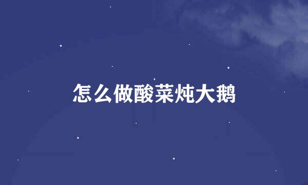怎么做酸菜炖大鹅