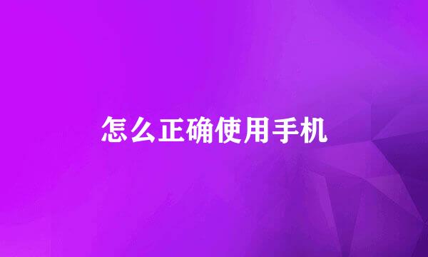 怎么正确使用手机