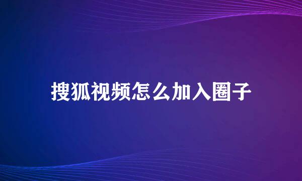 搜狐视频怎么加入圈子