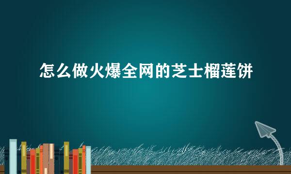 怎么做火爆全网的芝士榴莲饼