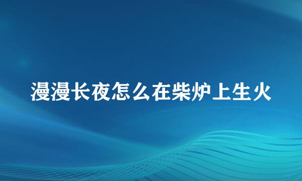 漫漫长夜怎么在柴炉上生火