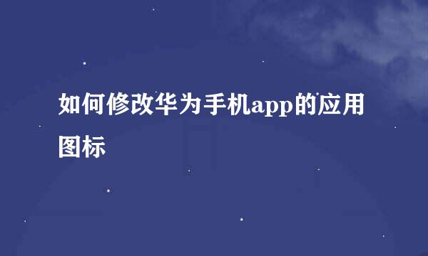 如何修改华为手机app的应用图标