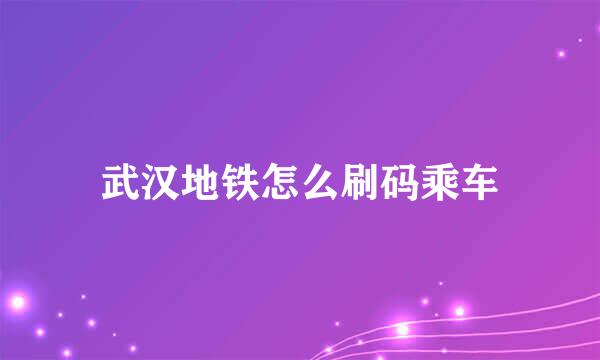 武汉地铁怎么刷码乘车
