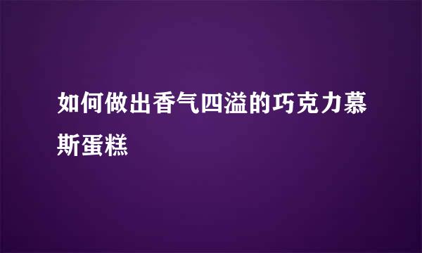 如何做出香气四溢的巧克力慕斯蛋糕