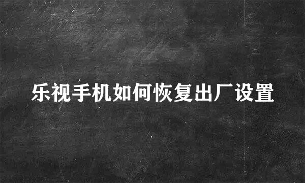 乐视手机如何恢复出厂设置