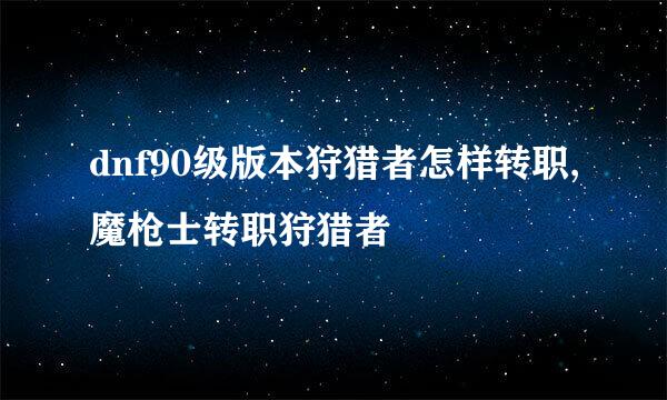 dnf90级版本狩猎者怎样转职,魔枪士转职狩猎者