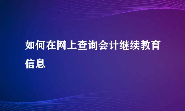 如何在网上查询会计继续教育信息