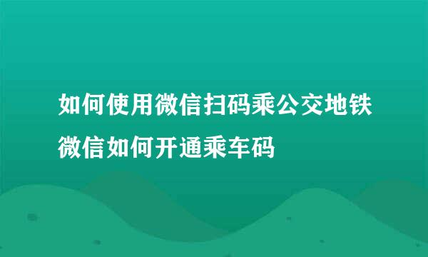 如何使用微信扫码乘公交地铁微信如何开通乘车码