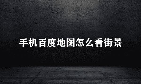 手机百度地图怎么看街景