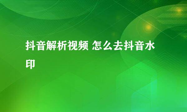 抖音解析视频 怎么去抖音水印